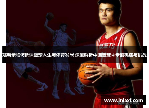 姚明亲临访谈谈篮球人生与体育发展 深度解析中国篮球未来的机遇与挑战