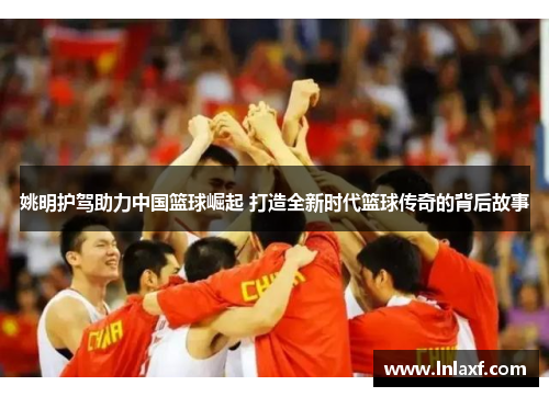 姚明护驾助力中国篮球崛起 打造全新时代篮球传奇的背后故事