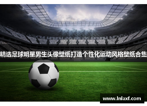 精选足球明星男生头像壁纸打造个性化运动风格壁纸合集