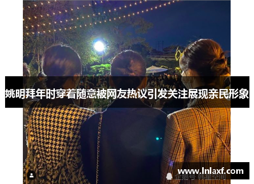 姚明拜年时穿着随意被网友热议引发关注展现亲民形象