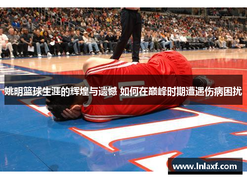 姚明篮球生涯的辉煌与遗憾 如何在巅峰时期遭遇伤病困扰