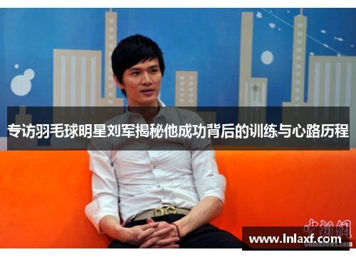 专访羽毛球明星刘军揭秘他成功背后的训练与心路历程