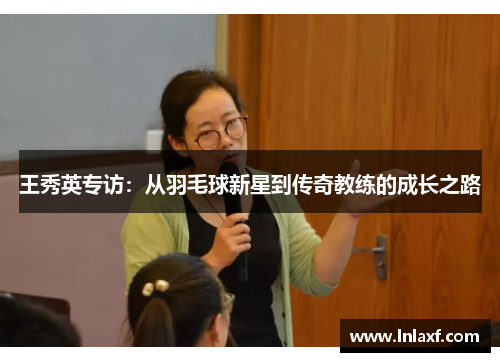 王秀英专访：从羽毛球新星到传奇教练的成长之路