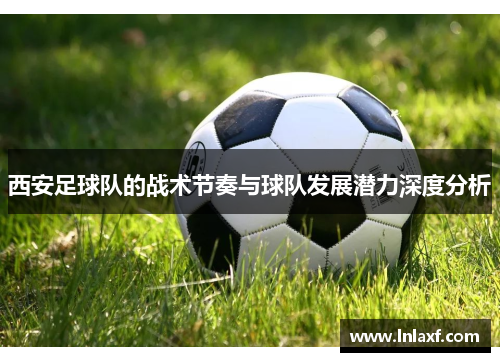 西安足球队的战术节奏与球队发展潜力深度分析