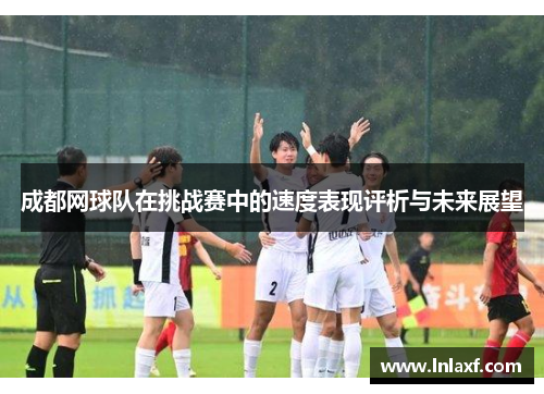 成都网球队在挑战赛中的速度表现评析与未来展望