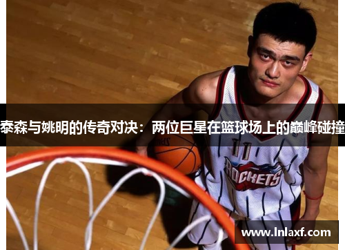 泰森与姚明的传奇对决：两位巨星在篮球场上的巅峰碰撞