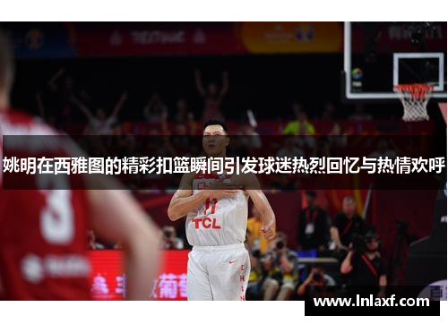 姚明在西雅图的精彩扣篮瞬间引发球迷热烈回忆与热情欢呼