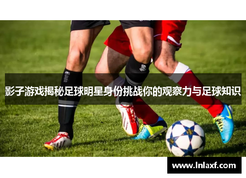 影子游戏揭秘足球明星身份挑战你的观察力与足球知识