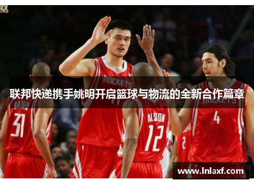 联邦快递携手姚明开启篮球与物流的全新合作篇章