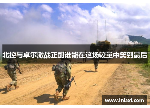 北控与卓尔激战正酣谁能在这场较量中笑到最后