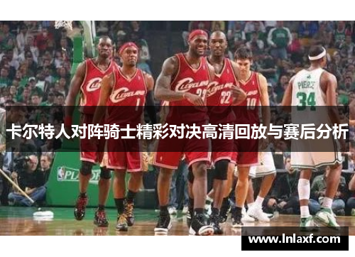 卡尔特人对阵骑士精彩对决高清回放与赛后分析
