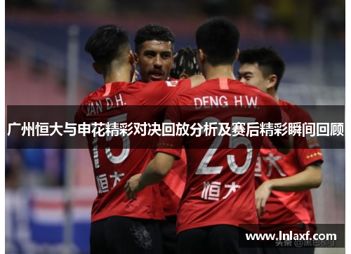 广州恒大与申花精彩对决回放分析及赛后精彩瞬间回顾