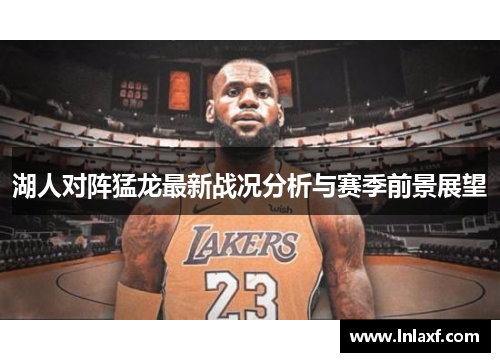 湖人对阵猛龙最新战况分析与赛季前景展望