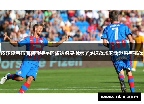 皮尔森与布加勒斯特星的激烈对决揭示了足球战术的新趋势与挑战