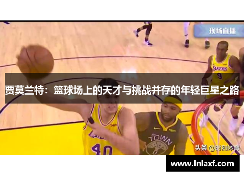 贾莫兰特：篮球场上的天才与挑战并存的年轻巨星之路