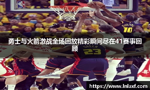 悟空体育勇士与火箭激战全场回放精彩瞬间尽在41赛事回顾