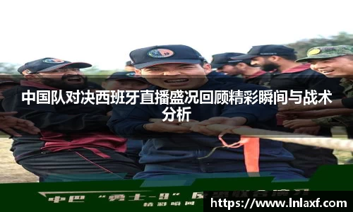 悟空体育中国队对决西班牙直播盛况回顾精彩瞬间与战术分析